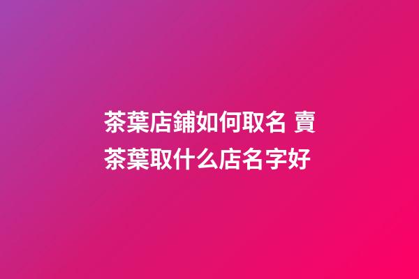 茶葉店鋪如何取名 賣茶葉取什么店名字好-第1張-店鋪起名-玄機派